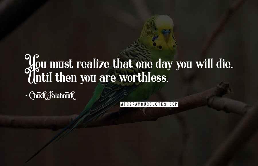 Chuck Palahniuk Quotes: You must realize that one day you will die. Until then you are worthless.