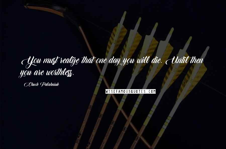 Chuck Palahniuk Quotes: You must realize that one day you will die. Until then you are worthless.