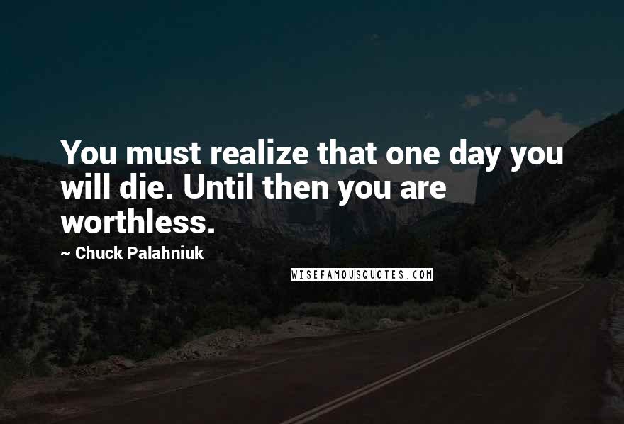 Chuck Palahniuk Quotes: You must realize that one day you will die. Until then you are worthless.