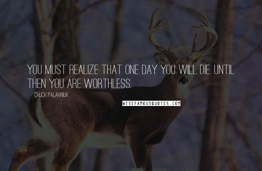 Chuck Palahniuk Quotes: You must realize that one day you will die. Until then you are worthless.