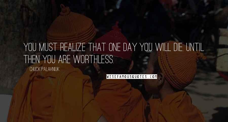 Chuck Palahniuk Quotes: You must realize that one day you will die. Until then you are worthless.