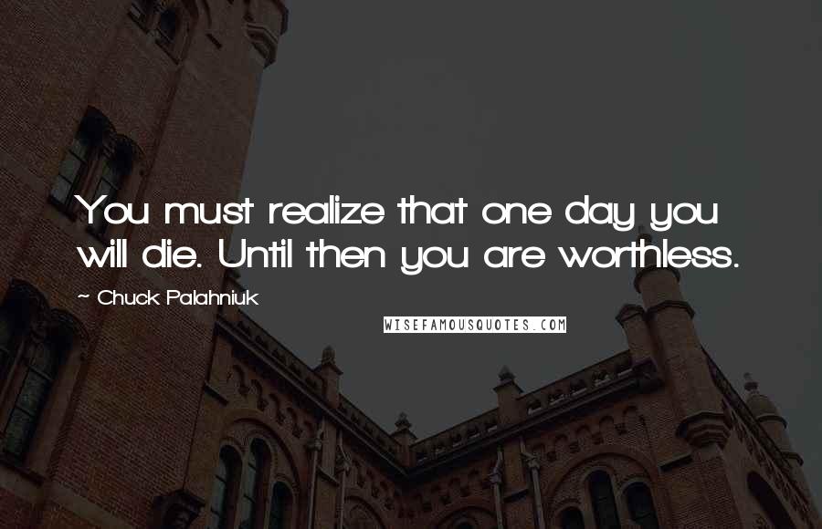 Chuck Palahniuk Quotes: You must realize that one day you will die. Until then you are worthless.
