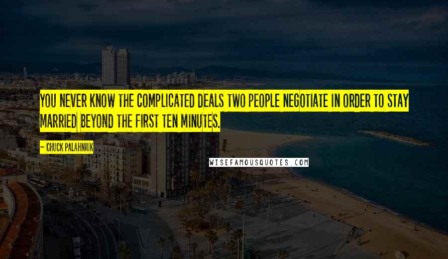 Chuck Palahniuk Quotes: You never know the complicated deals two people negotiate in order to stay married beyond the first ten minutes.