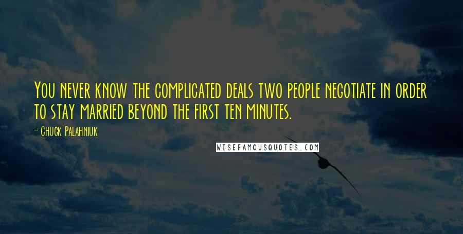 Chuck Palahniuk Quotes: You never know the complicated deals two people negotiate in order to stay married beyond the first ten minutes.