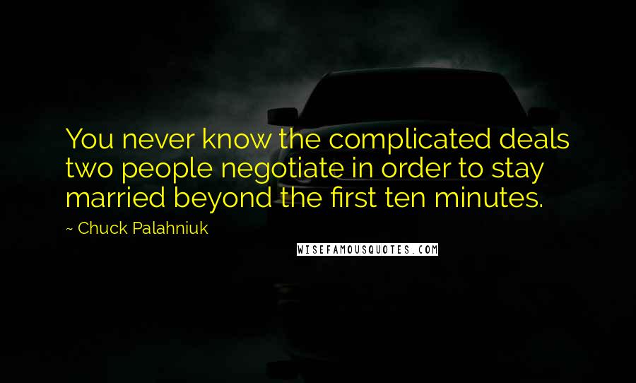 Chuck Palahniuk Quotes: You never know the complicated deals two people negotiate in order to stay married beyond the first ten minutes.