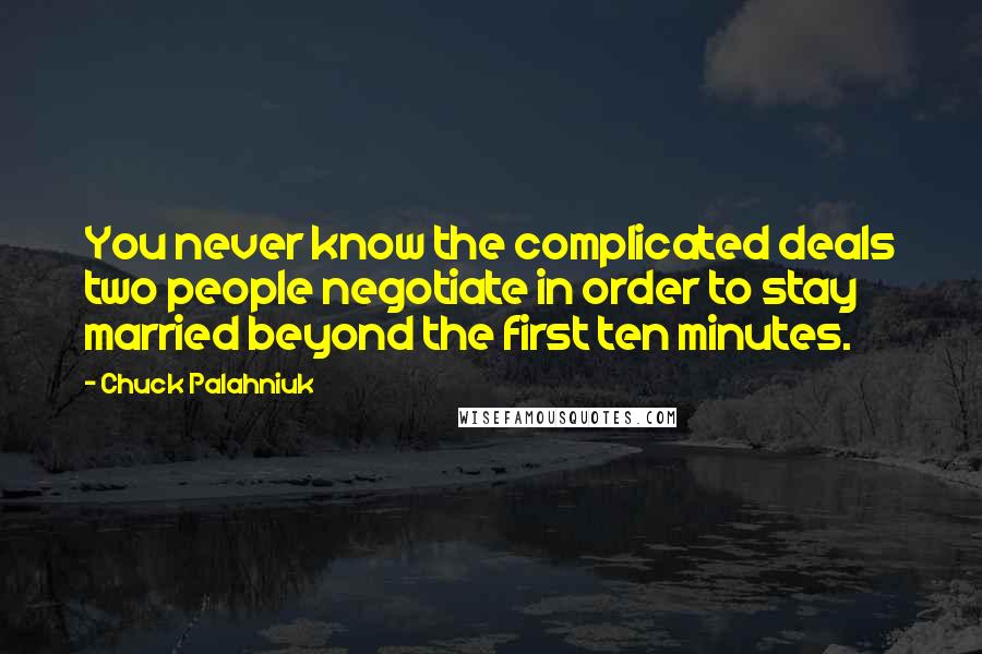Chuck Palahniuk Quotes: You never know the complicated deals two people negotiate in order to stay married beyond the first ten minutes.