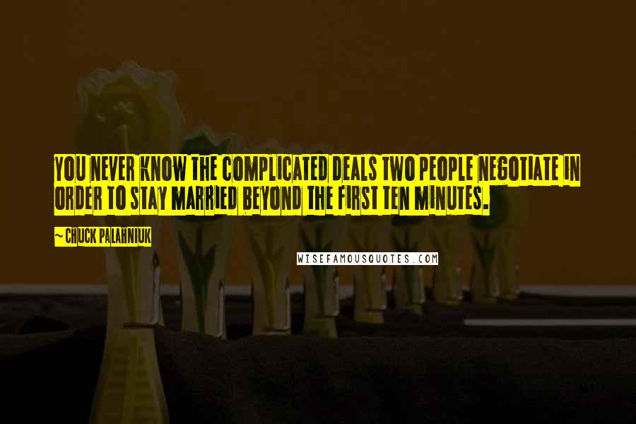 Chuck Palahniuk Quotes: You never know the complicated deals two people negotiate in order to stay married beyond the first ten minutes.