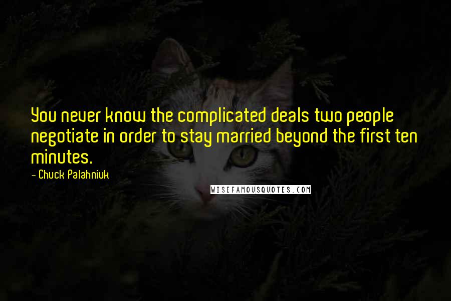 Chuck Palahniuk Quotes: You never know the complicated deals two people negotiate in order to stay married beyond the first ten minutes.