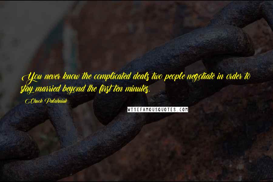 Chuck Palahniuk Quotes: You never know the complicated deals two people negotiate in order to stay married beyond the first ten minutes.