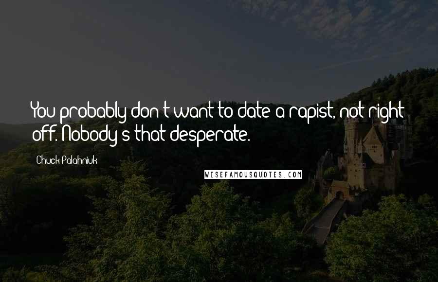Chuck Palahniuk Quotes: You probably don't want to date a rapist, not right off. Nobody's that desperate.