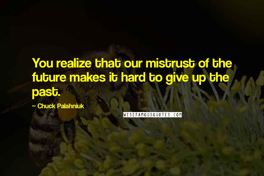 Chuck Palahniuk Quotes: You realize that our mistrust of the future makes it hard to give up the past.