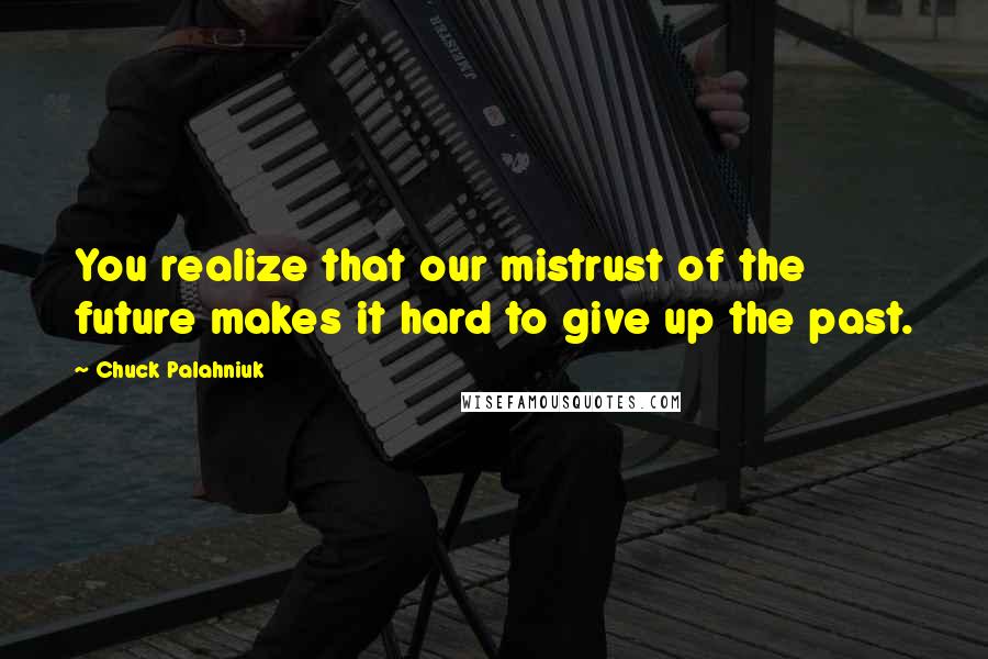 Chuck Palahniuk Quotes: You realize that our mistrust of the future makes it hard to give up the past.