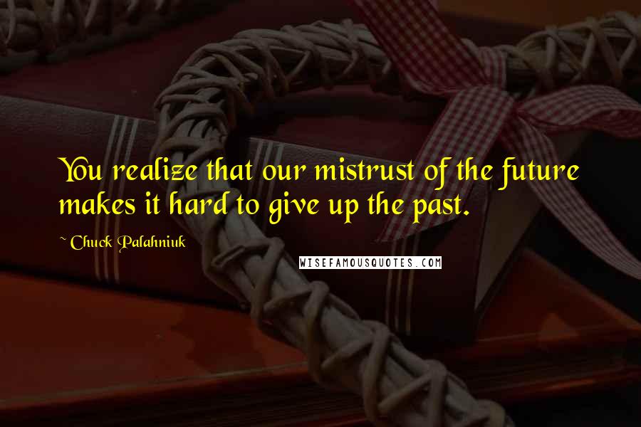 Chuck Palahniuk Quotes: You realize that our mistrust of the future makes it hard to give up the past.