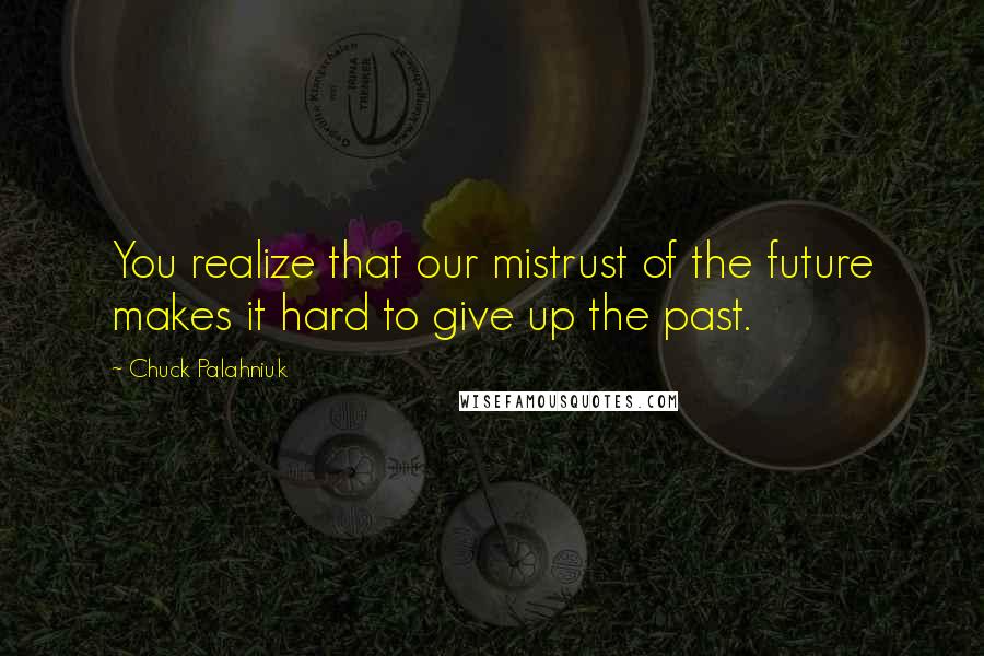 Chuck Palahniuk Quotes: You realize that our mistrust of the future makes it hard to give up the past.