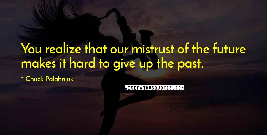 Chuck Palahniuk Quotes: You realize that our mistrust of the future makes it hard to give up the past.