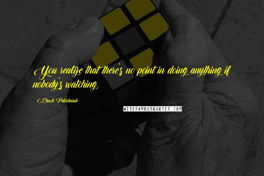 Chuck Palahniuk Quotes: You realize that there's no point in doing anything if nobody's watching.