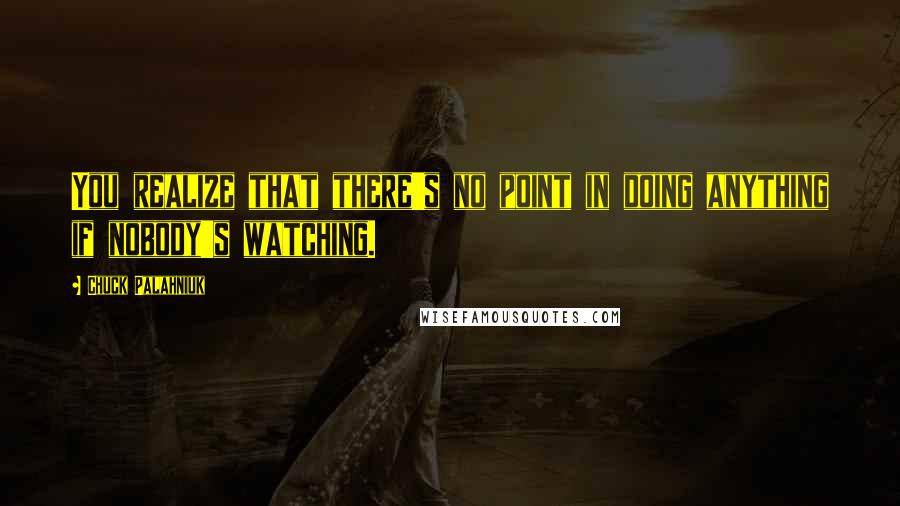 Chuck Palahniuk Quotes: You realize that there's no point in doing anything if nobody's watching.