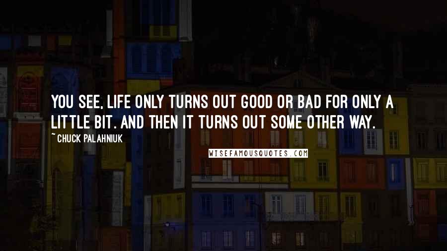 Chuck Palahniuk Quotes: You see, life only turns out good or bad for only a little bit. And then it turns out some other way.