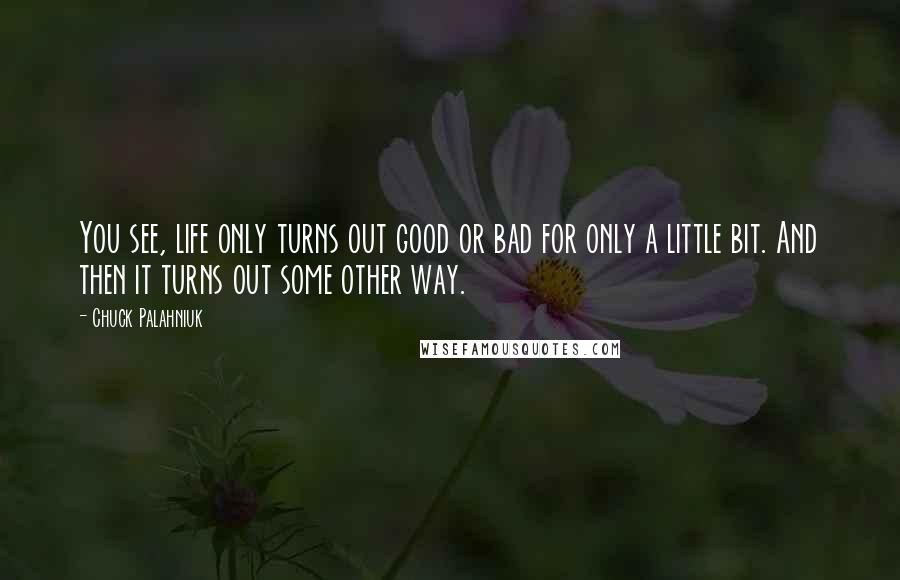 Chuck Palahniuk Quotes: You see, life only turns out good or bad for only a little bit. And then it turns out some other way.