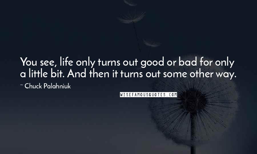 Chuck Palahniuk Quotes: You see, life only turns out good or bad for only a little bit. And then it turns out some other way.