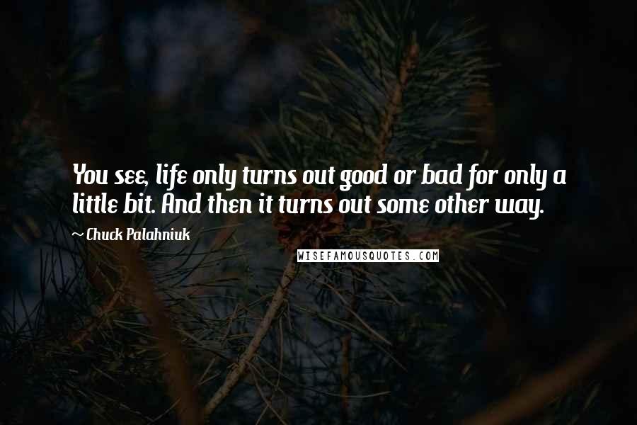 Chuck Palahniuk Quotes: You see, life only turns out good or bad for only a little bit. And then it turns out some other way.