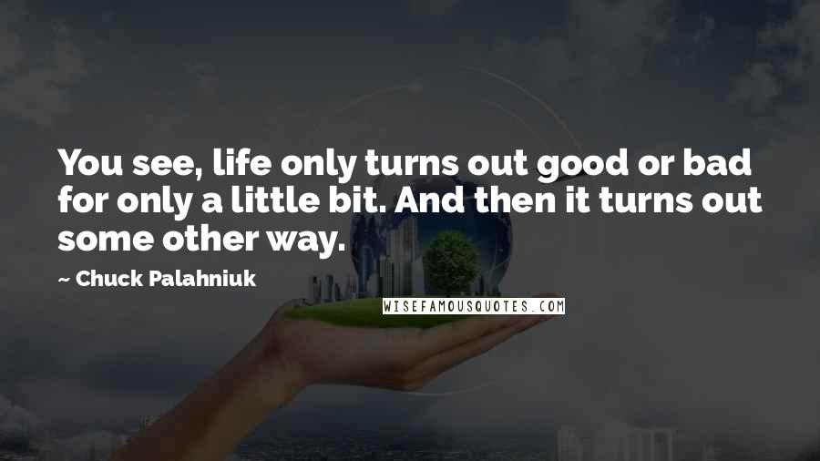 Chuck Palahniuk Quotes: You see, life only turns out good or bad for only a little bit. And then it turns out some other way.