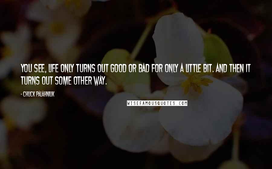 Chuck Palahniuk Quotes: You see, life only turns out good or bad for only a little bit. And then it turns out some other way.