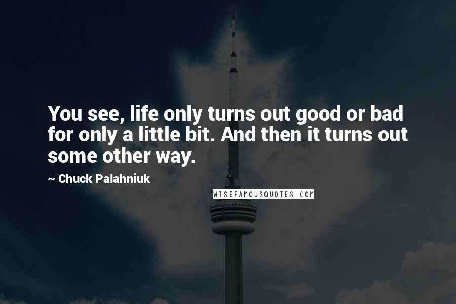 Chuck Palahniuk Quotes: You see, life only turns out good or bad for only a little bit. And then it turns out some other way.