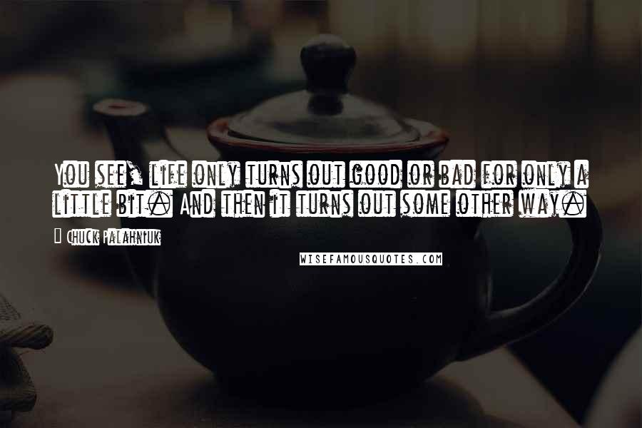 Chuck Palahniuk Quotes: You see, life only turns out good or bad for only a little bit. And then it turns out some other way.