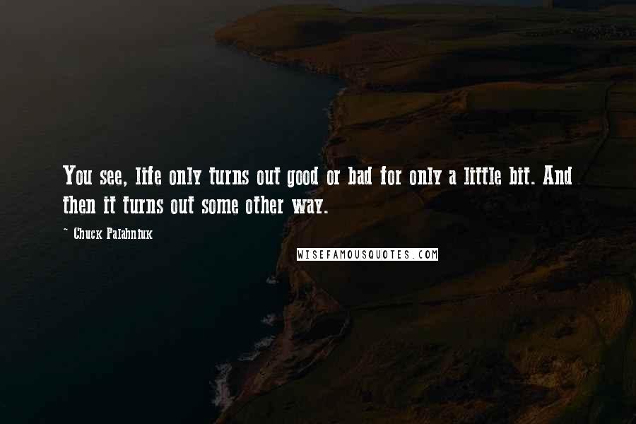 Chuck Palahniuk Quotes: You see, life only turns out good or bad for only a little bit. And then it turns out some other way.