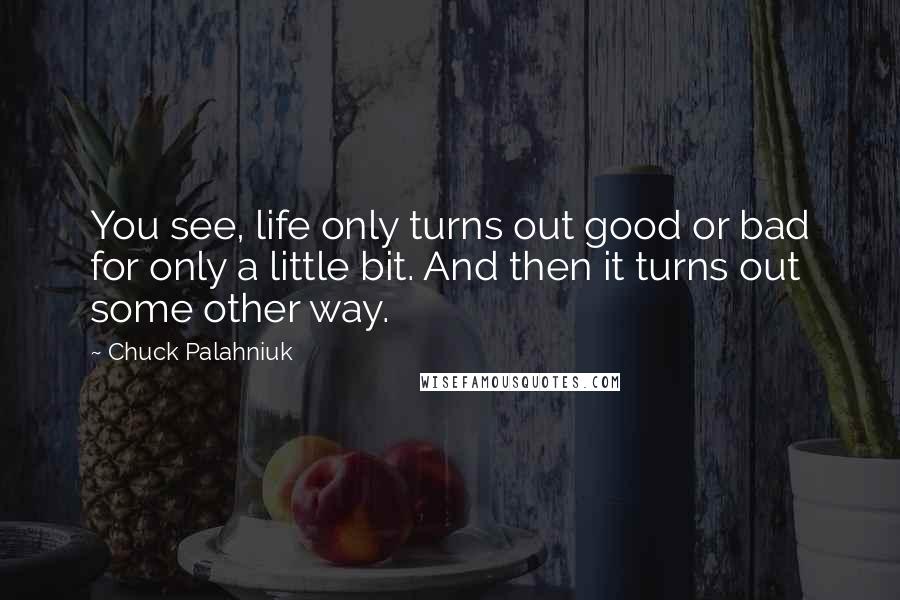 Chuck Palahniuk Quotes: You see, life only turns out good or bad for only a little bit. And then it turns out some other way.