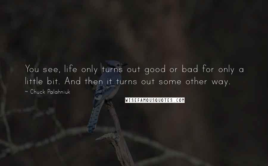 Chuck Palahniuk Quotes: You see, life only turns out good or bad for only a little bit. And then it turns out some other way.