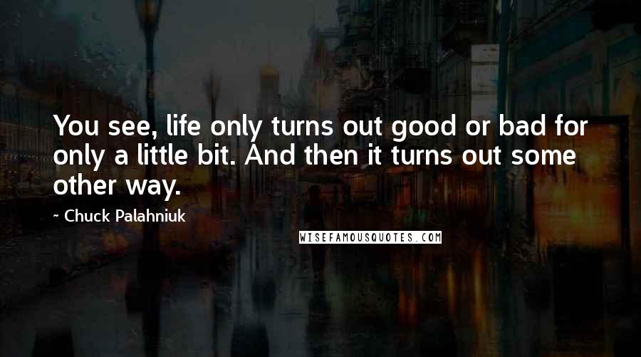 Chuck Palahniuk Quotes: You see, life only turns out good or bad for only a little bit. And then it turns out some other way.