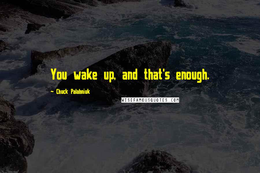 Chuck Palahniuk Quotes: You wake up, and that's enough.