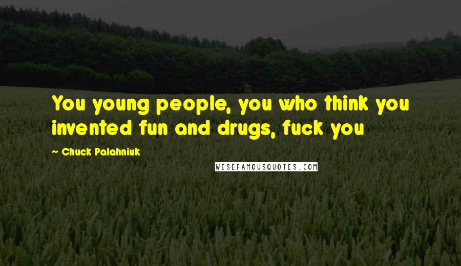 Chuck Palahniuk Quotes: You young people, you who think you invented fun and drugs, fuck you