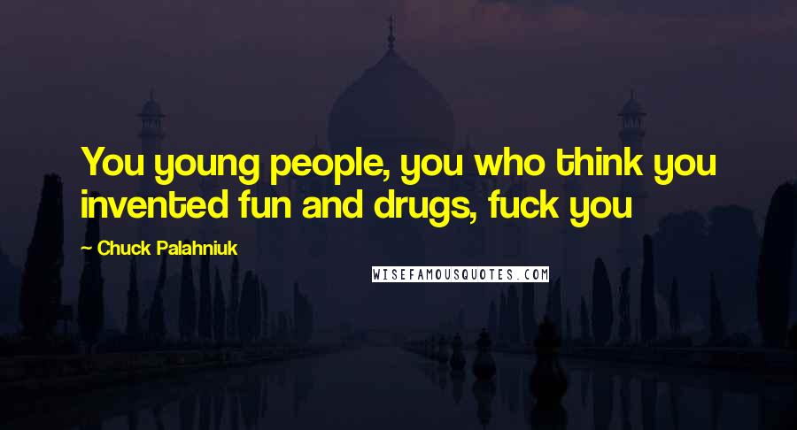 Chuck Palahniuk Quotes: You young people, you who think you invented fun and drugs, fuck you