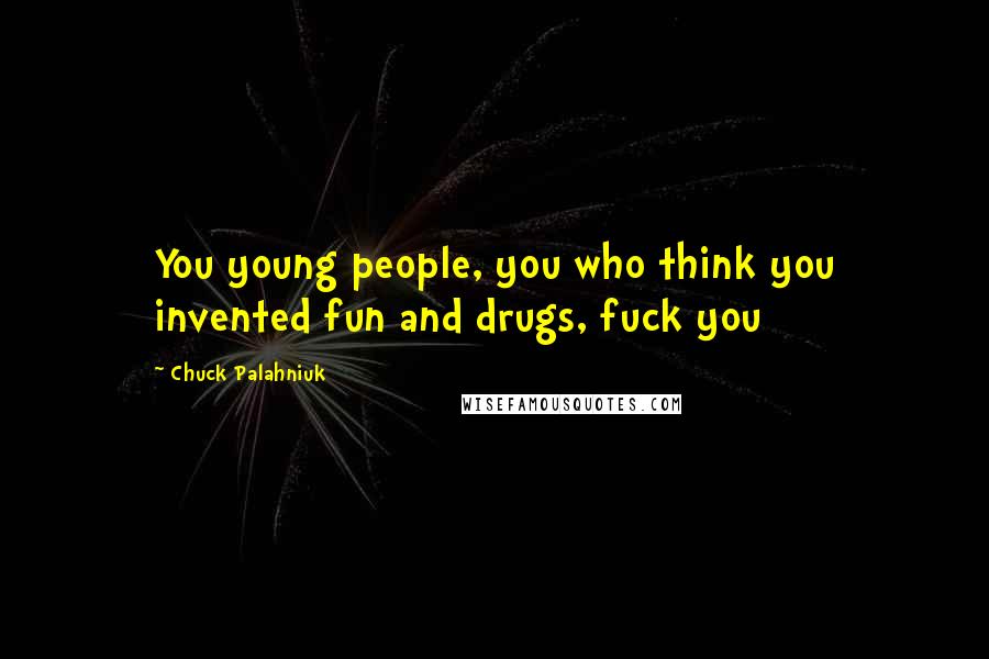 Chuck Palahniuk Quotes: You young people, you who think you invented fun and drugs, fuck you