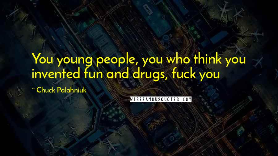 Chuck Palahniuk Quotes: You young people, you who think you invented fun and drugs, fuck you