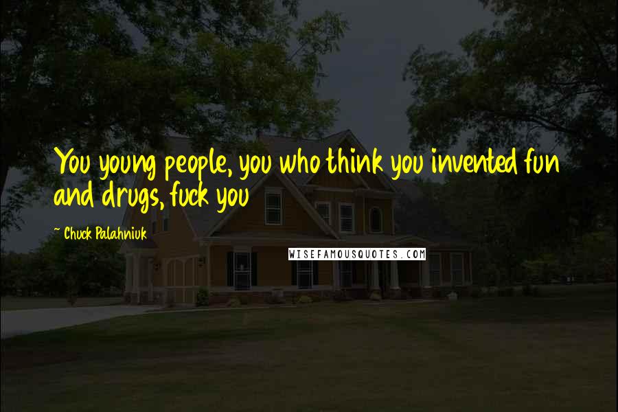 Chuck Palahniuk Quotes: You young people, you who think you invented fun and drugs, fuck you