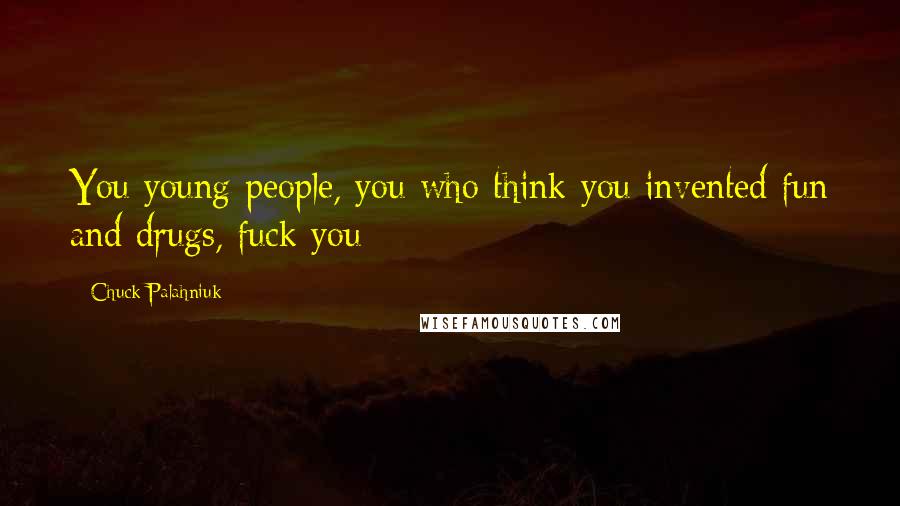 Chuck Palahniuk Quotes: You young people, you who think you invented fun and drugs, fuck you