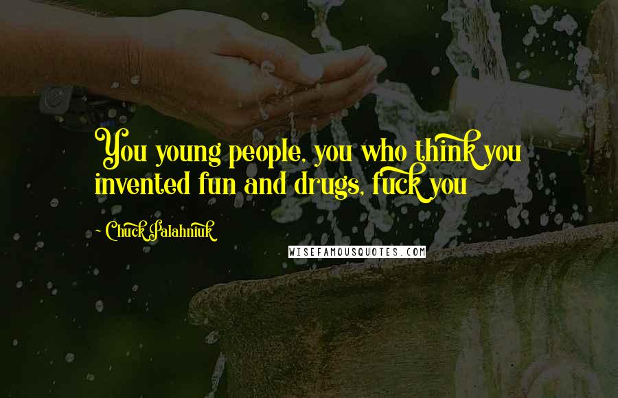 Chuck Palahniuk Quotes: You young people, you who think you invented fun and drugs, fuck you