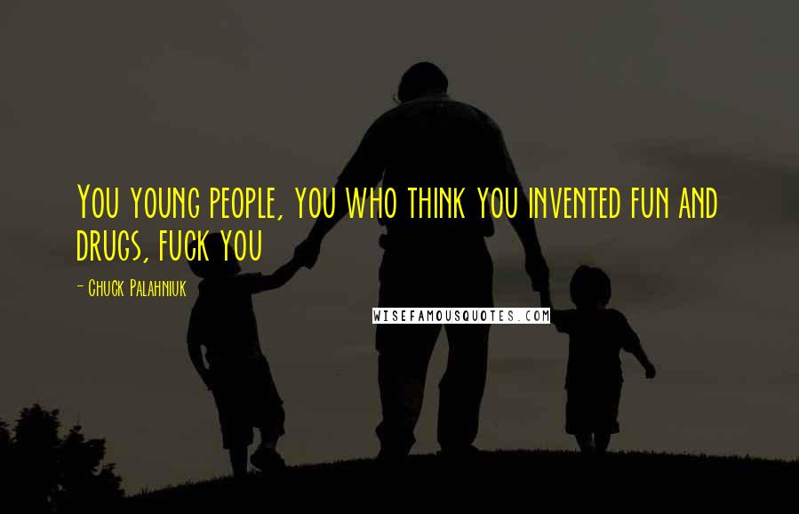 Chuck Palahniuk Quotes: You young people, you who think you invented fun and drugs, fuck you