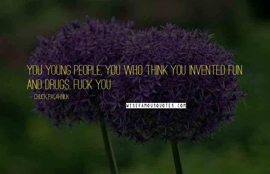 Chuck Palahniuk Quotes: You young people, you who think you invented fun and drugs, fuck you