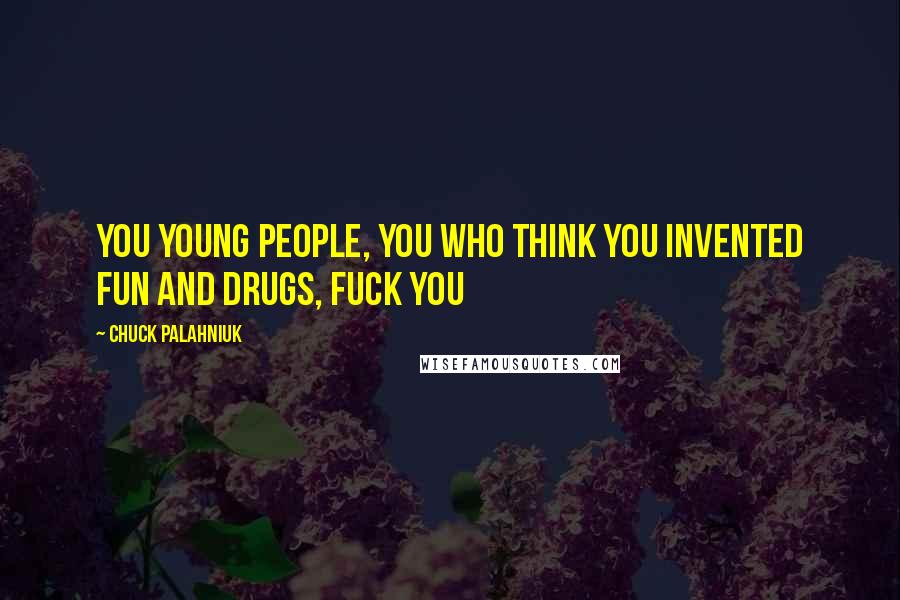 Chuck Palahniuk Quotes: You young people, you who think you invented fun and drugs, fuck you