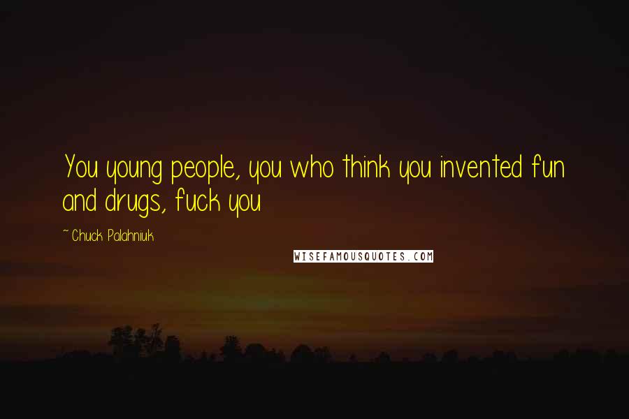 Chuck Palahniuk Quotes: You young people, you who think you invented fun and drugs, fuck you