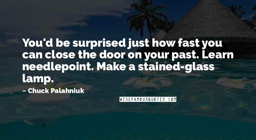 Chuck Palahniuk Quotes: You'd be surprised just how fast you can close the door on your past. Learn needlepoint. Make a stained-glass lamp.