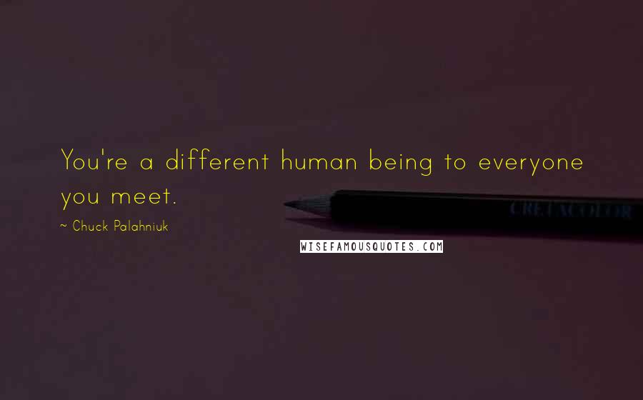 Chuck Palahniuk Quotes: You're a different human being to everyone you meet.