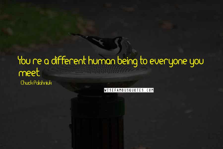 Chuck Palahniuk Quotes: You're a different human being to everyone you meet.