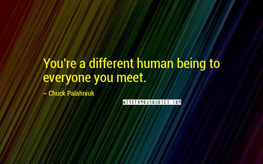 Chuck Palahniuk Quotes: You're a different human being to everyone you meet.