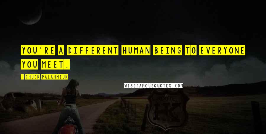 Chuck Palahniuk Quotes: You're a different human being to everyone you meet.